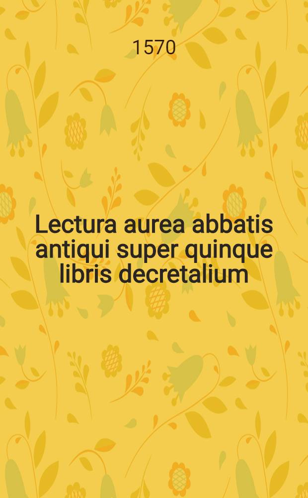 Lectura aurea abbatis antiqui super quinque libris decretalium