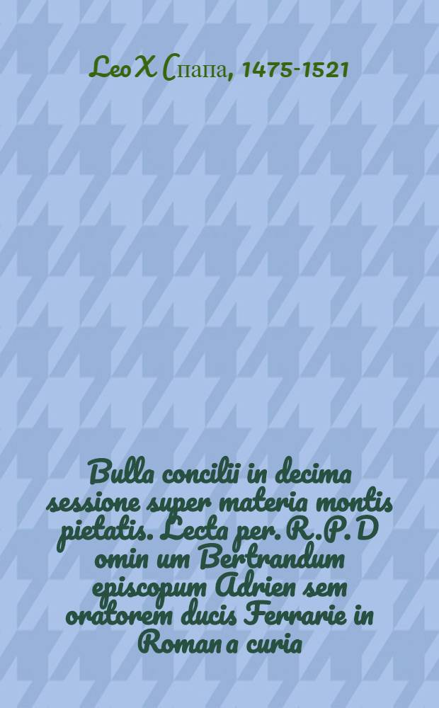 Bulla concilii in decima sessione super materia montis pietatis. Lecta per. R.P. D[omi]n[u]m Bertrandum episcopum Adrien[sem] oratorem ducis Ferrarie in Roman[a] curia