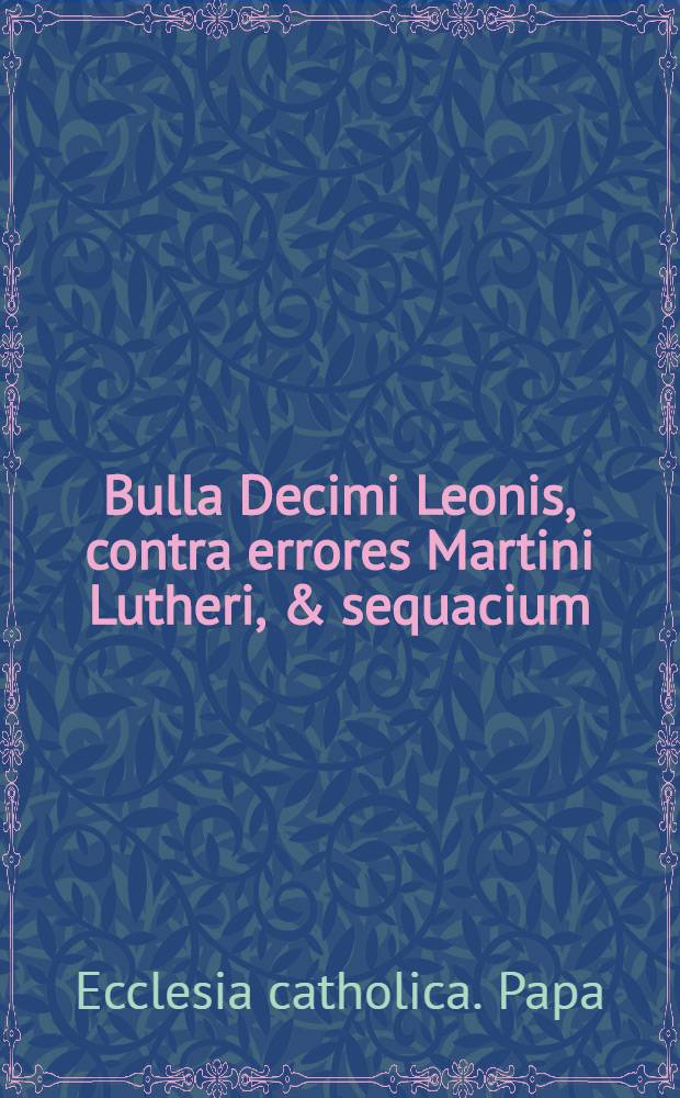 Bulla Decimi Leonis, contra errores Martini Lutheri, & sequacium
