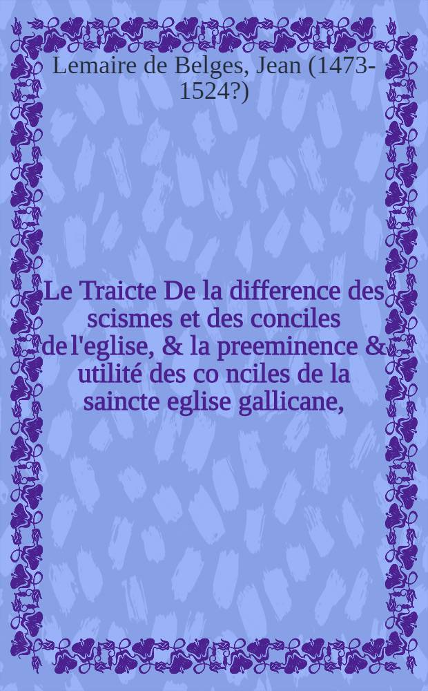 Le Traicte De la difference des scismes et des conciles de l'eglise, & la preeminence & utilité des co[n]ciles de la saincte eglise gallicane,