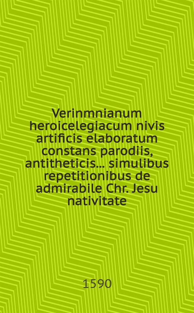 Verinmnianum heroicelegiacum nivis artificis elaboratum constans parodiis, antitheticis ... simulibus repetitionibus de admirabile Chr. Jesu nativitate
