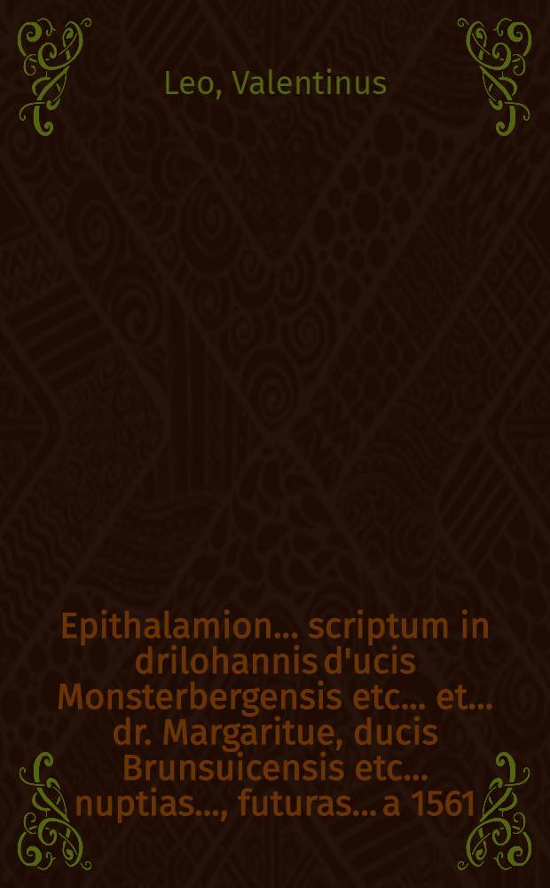 Epithalamion... scriptum in drilohannis d'ucis Monsterbergensis etc... et... dr. Margaritue, ducis Brunsuicensis etc... nuptias..., futuras... a 1561