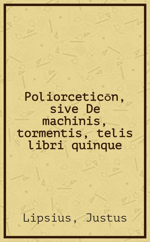 Poliorceticōn, sive De machinis, tormentis, telis libri quinque