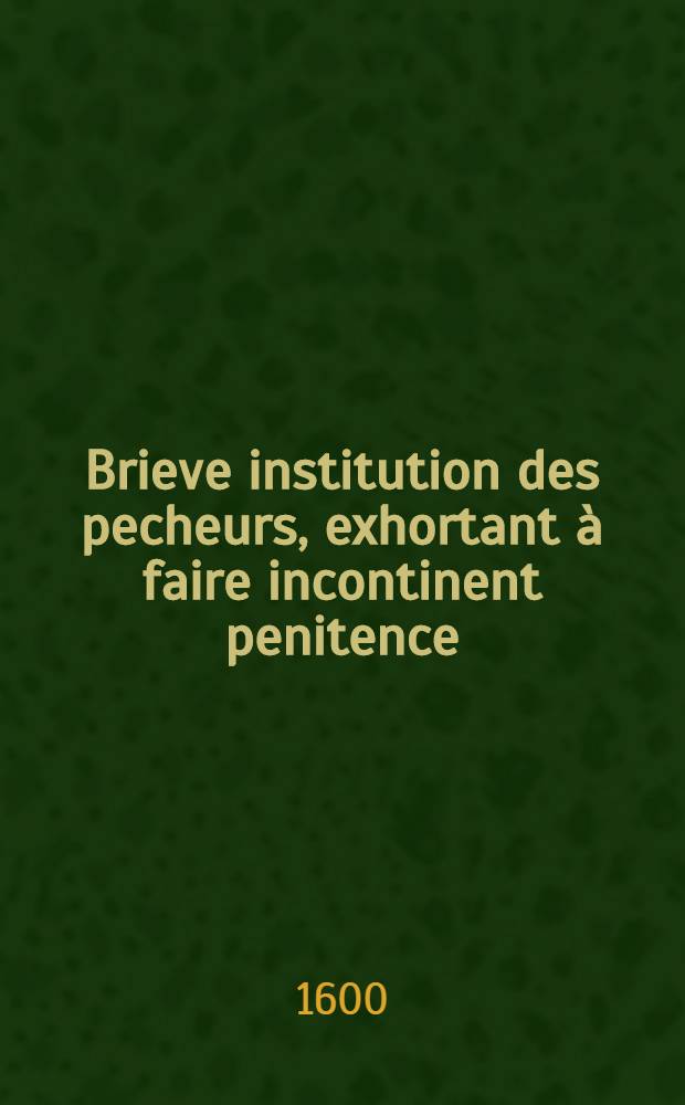 Brieve institution des pecheurs, exhortant à faire incontinent penitence
