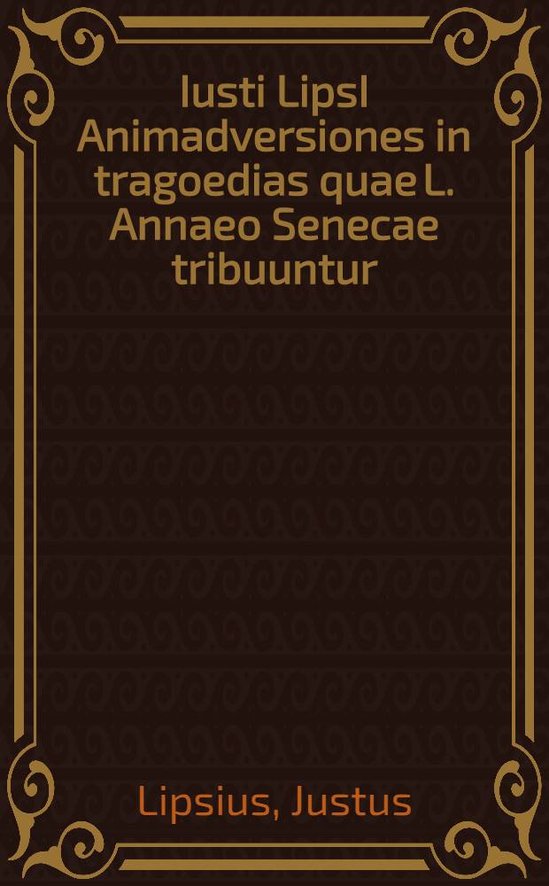 Iusti LipsI Animadversiones in tragoedias quae L. Annaeo Senecae tribuuntur