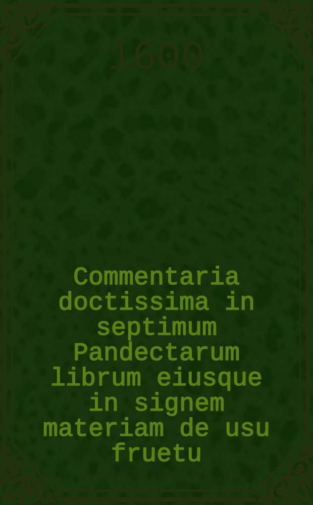 Commentaria doctissima in septimum Pandectarum librum eiusque in signem materiam de usu fruetu