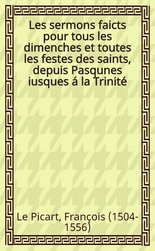 Les sermons faicts pour tous les dimenches et toutes les festes des saints, depuis Pasqunes iusques á la Trinité