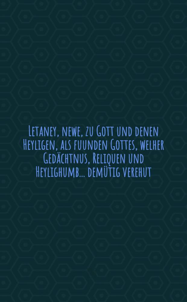 Letaney, newe, zu Gott und denen Heyligen, als fuunden Gottes, welher Gedächtnus, Reliquen und Heylighumb... demütig verehut