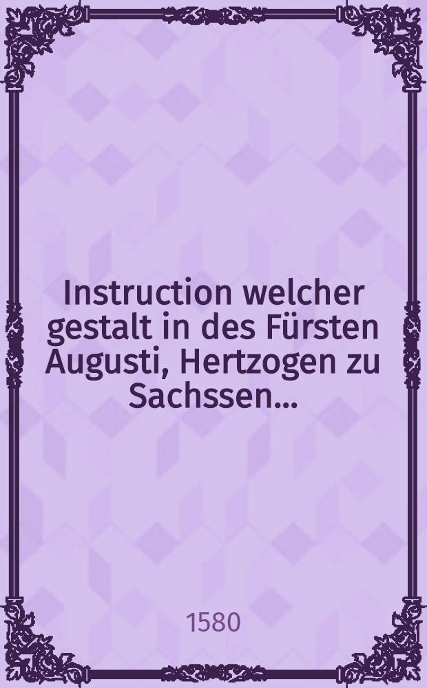 Instruction welcher gestalt in des Fürsten Augusti, Hertzogen zu Sachssen ...