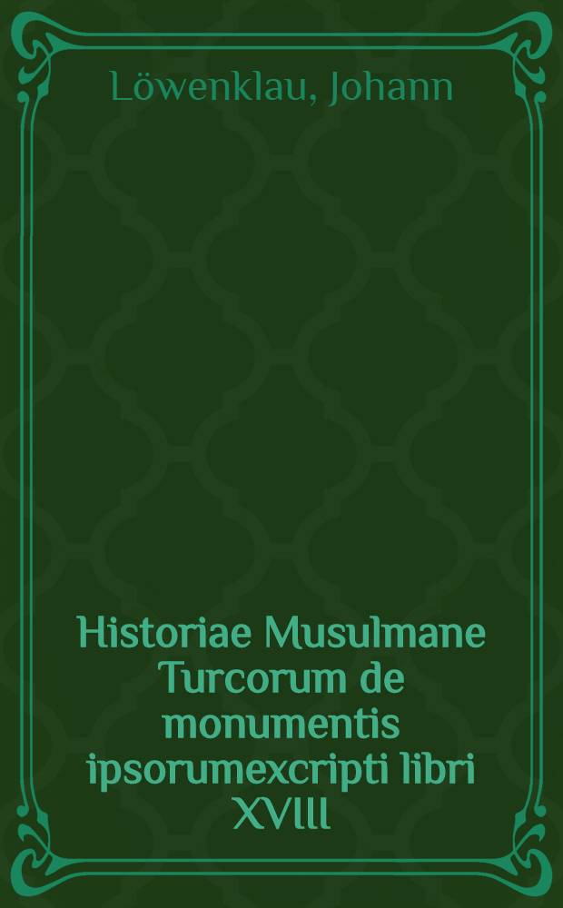 Historiae Musulmane Turcorum de monumentis ipsorumexcripti libri XVIII