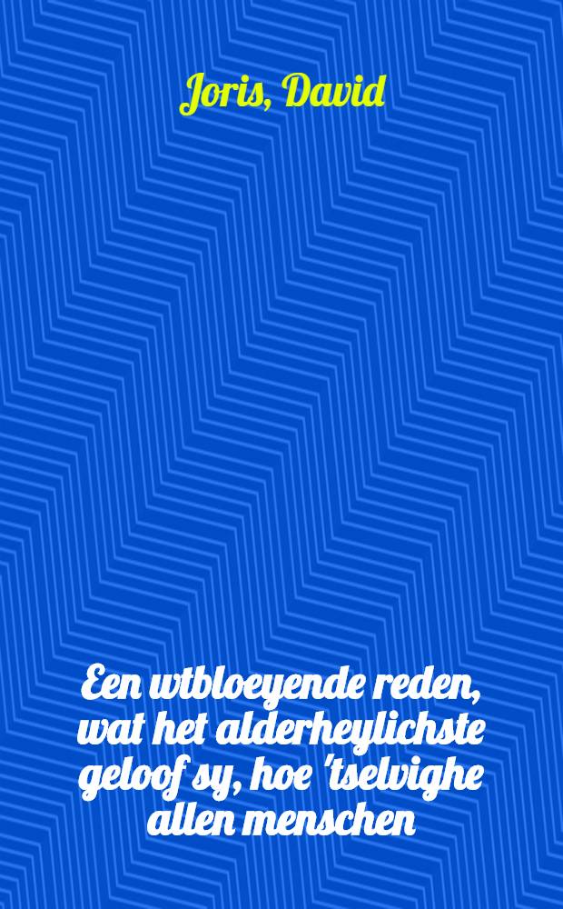 Een wtbloeyende reden, wat het alderheylichste geloof sy, hoe 'tselvighe allen menschen (den rijcken als den armen) aengeboden, maer alleen van den ghenen die haer eyghen vleysch daer in daghelijcks cruycen un[d] dooden, die werlt in hen selven sampt alle Godes teghenheydt verwinnen, aenghenomen unde tot salicheydt bewaert wert: mit meer heylsame leeringhen