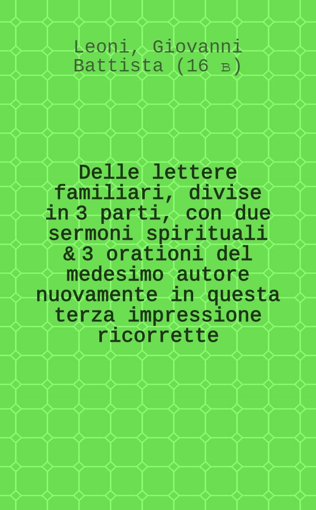 Delle lettere familiari, divise in 3 parti, con due sermoni spirituali & 3 orationi del medesimo autore nuovamente in questa terza impressione ricorrette