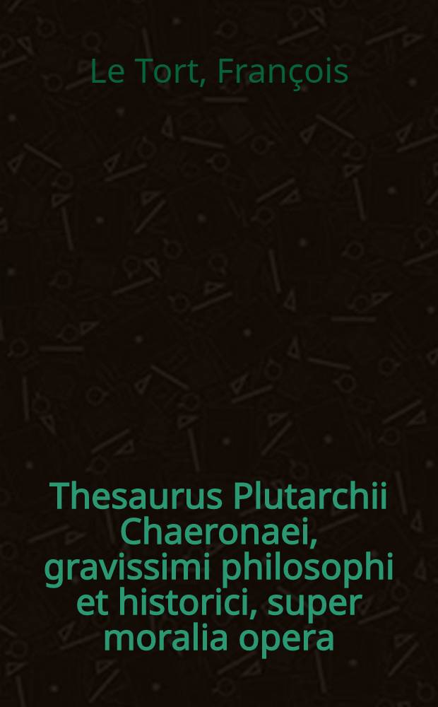 Thesaurus Plutarchii Chaeronaei, gravissimi philosophi et historici, super moralia opera