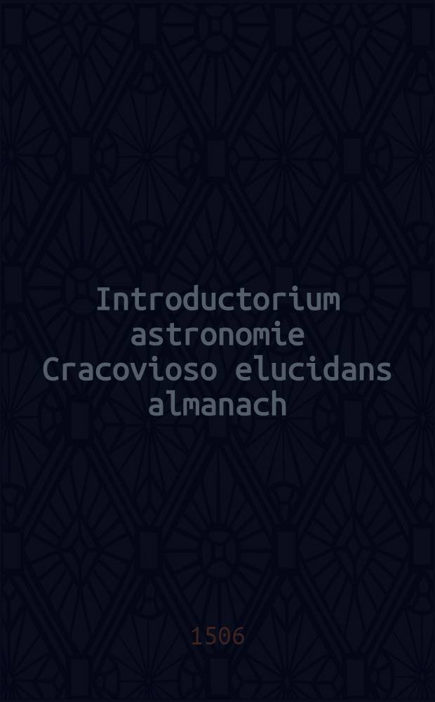 Introductorium astronomie Cracovioso elucidans almanach