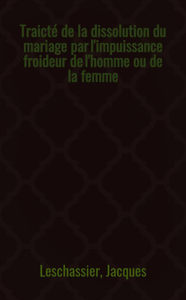Traicté de la dissolution du mariage par l'impuissance froideur de l'homme ou de la femme