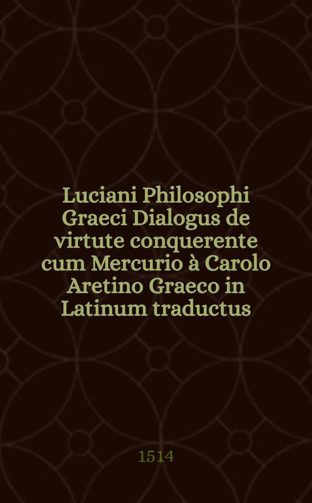 Luciani Philosophi Graeci Dialogus de virtute conquerente cum Mercurio &agrave; Carolo Aretino Graeco in Latinum traductus // Opuscula ...