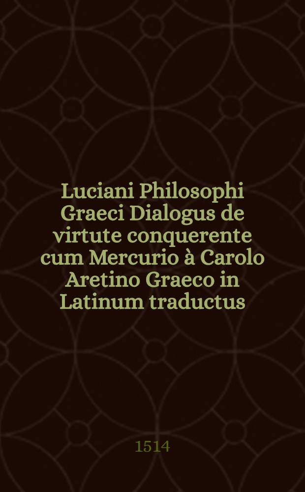 Luciani Philosophi Graeci Dialogus de virtute conquerente cum Mercurio à Carolo Aretino Graeco in Latinum traductus // Opuscula ...