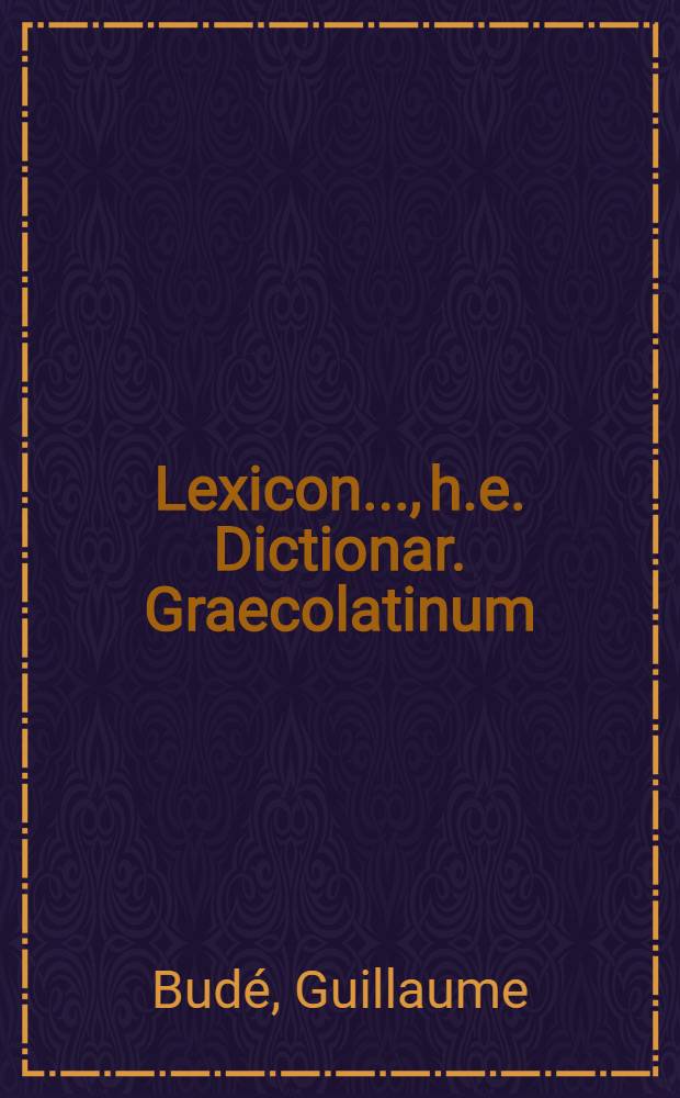 Lexicon..., h.e. Dictionar. Graecolatinum