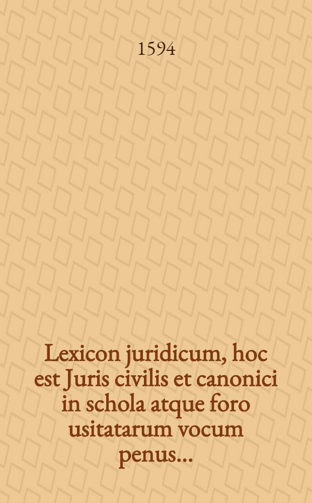 Lexicon juridicum, hoc est Juris civilis et canonici in schola atque foro usitatarum vocum penus...