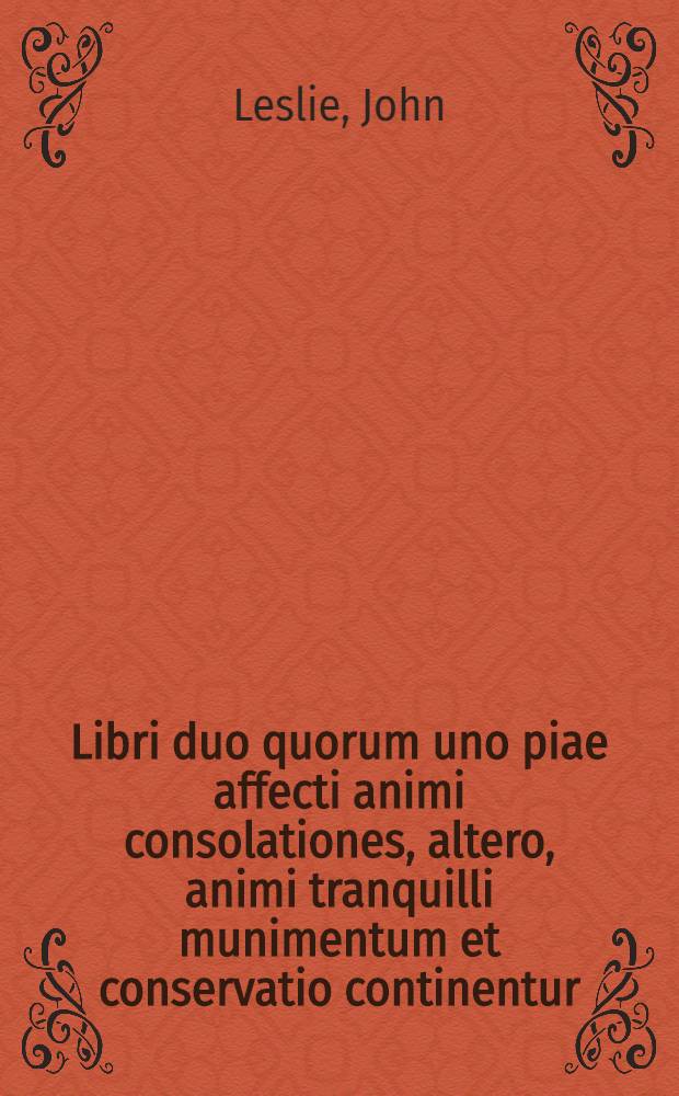 Libri duo quorum uno piae affecti animi consolationes, altero, animi tranquilli munimentum et conservatio continentur