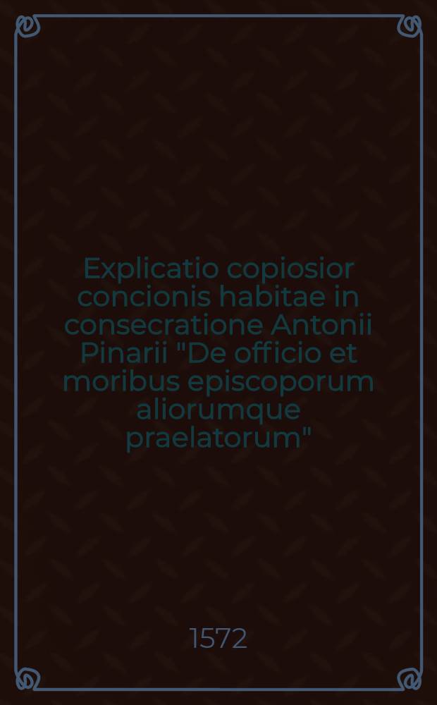 Explicatio copiosior concionis habitae in consecratione Antonii Pinarii "De officio et moribus episcoporum aliorumque praelatorum"