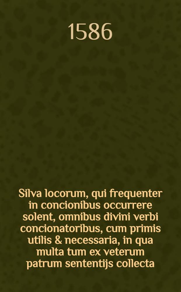 Silva locorum, qui frequenter in concionibus occurrere solent, omnibus divini verbi concionatoribus, cum primis utilis & necessaria, in qua multa tum ex veterum patrum sententijs collecta, tum opera & studio autoris animadversa traduntur, quae ad hoc munus exequendum vehementer conducant