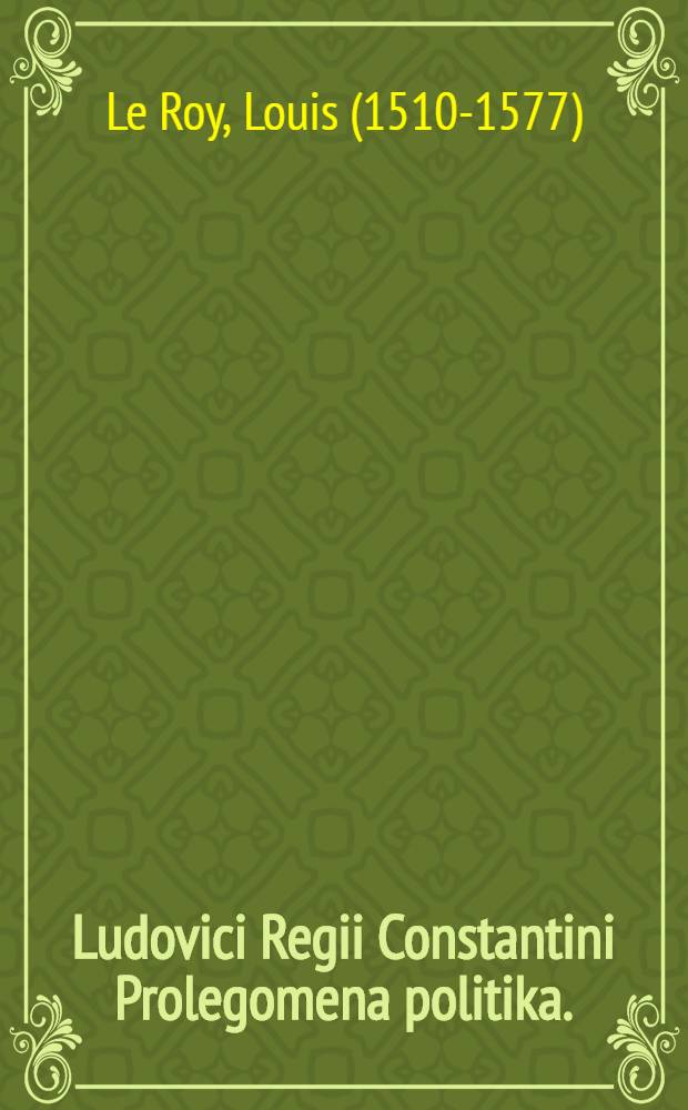 Ludovici Regii Constantini Prolegomena politika. : Jnter quae prima est oratio ab eo habita Parisiis initio professionis regiae, in enarratione politicorum Atistotelis. Reliqua, pagina sexta indicabit. : Ad Nicolaum Baufremontinum baronem Senescae Ordinis Regii equitem, & praefectum praetorio aulico, consiliariumque in sanctiore Regni Franciae consilio, ac nomarcham deu balliuum Cabillonensem
