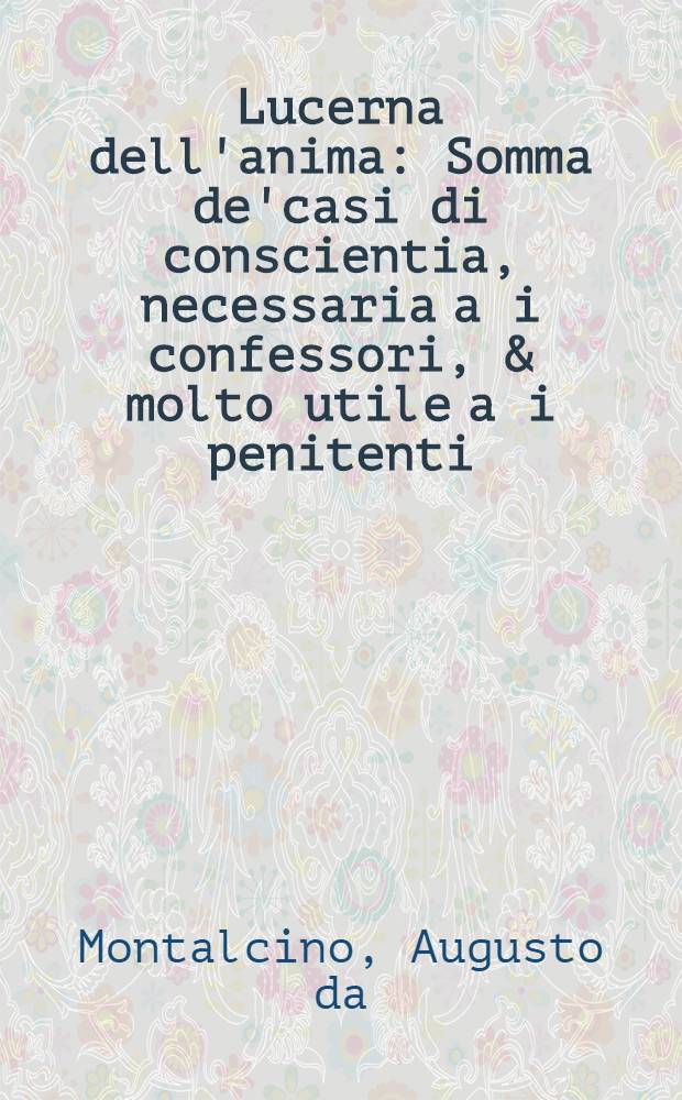 Lucerna dell'anima : Somma de'casi di conscientia, necessaria a i confessori, & molto utile a i penitenti