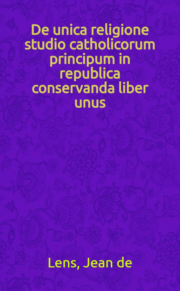De unica religione studio catholicorum principum in republica conservanda liber unus