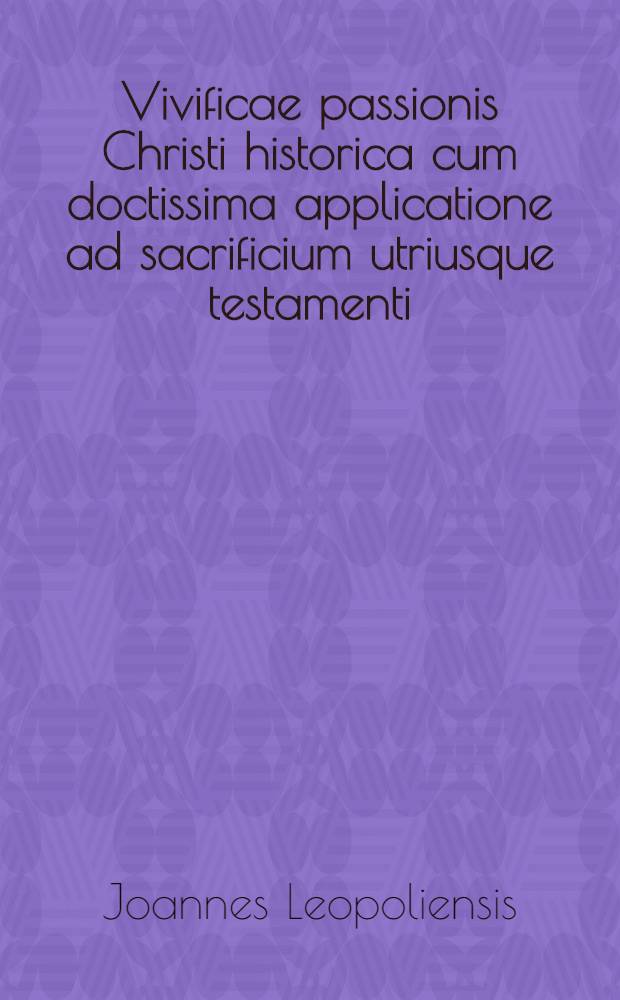 Vivificae passionis Christi historica cum doctissima applicatione ad sacrificium utriusque testamenti