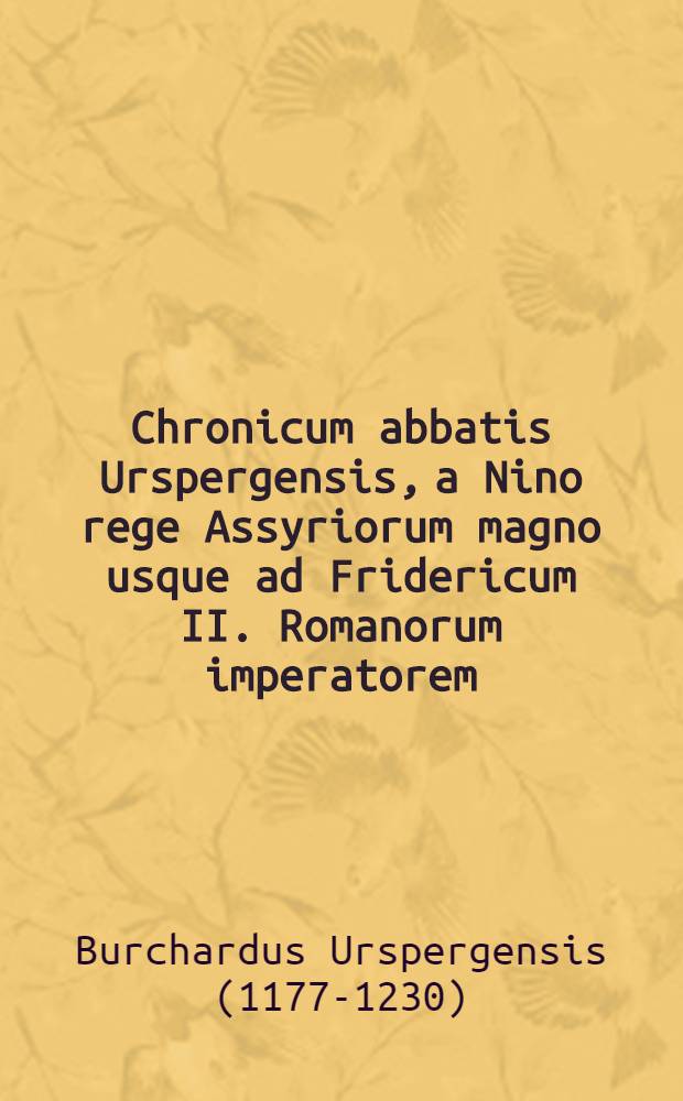 Chronicum abbatis Urspergensis, a Nino rege Assyriorum magno usque ad Fridericum II. Romanorum imperatorem