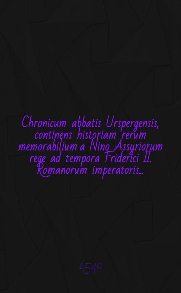 Chronicum abbatis Urspergensis, continens historiam rerum memorabilium a Nino Assyriorum rege ad tempora Friderici II. Romanorum imperatoris ..