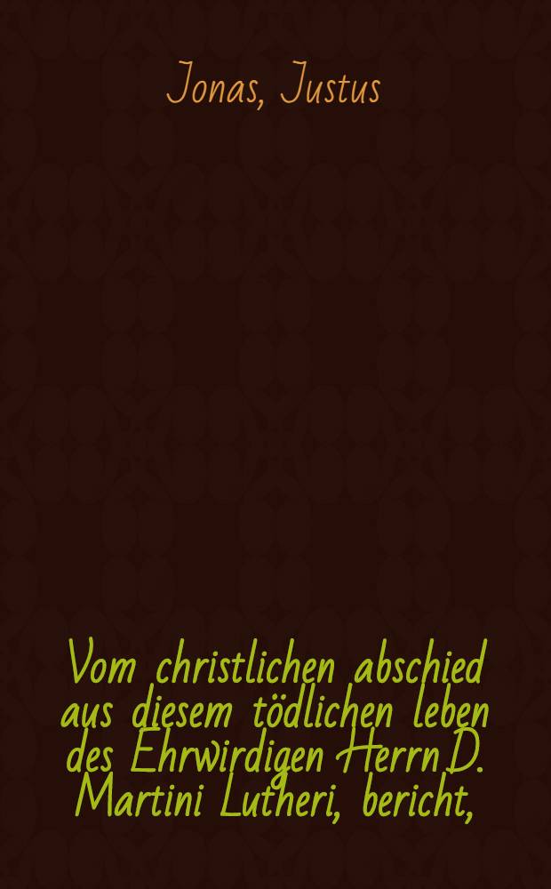 Vom christlichen abschied aus diesem t&ouml;dlichen leben des Ehrwirdigen Herrn D. Martini Lutheri, bericht,
