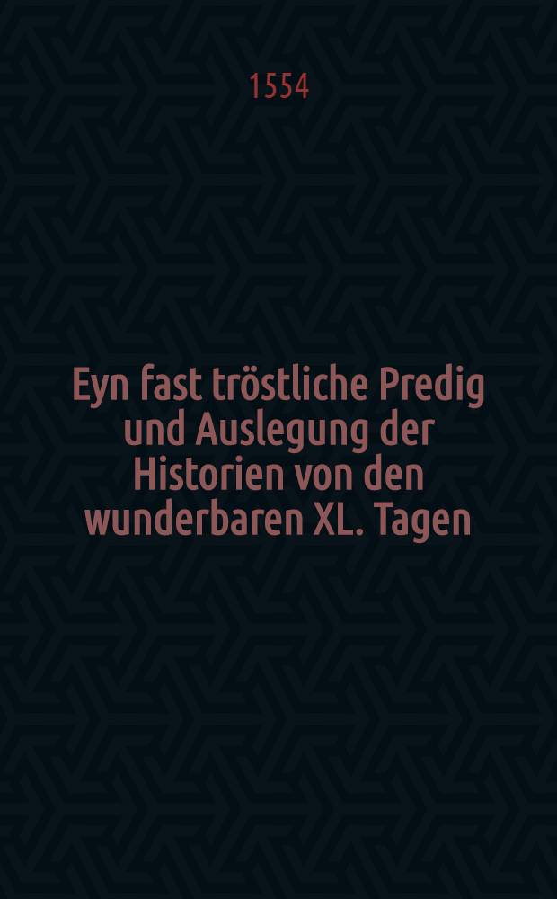 Eyn fast tr&ouml;stliche Predig und Auslegung der Historien von den wunderbaren XL. Tagen