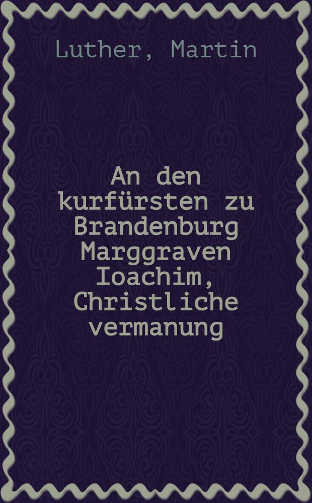 An den kurf&uuml;rsten zu Brandenburg Marggraven Ioachim, Christliche vermanung