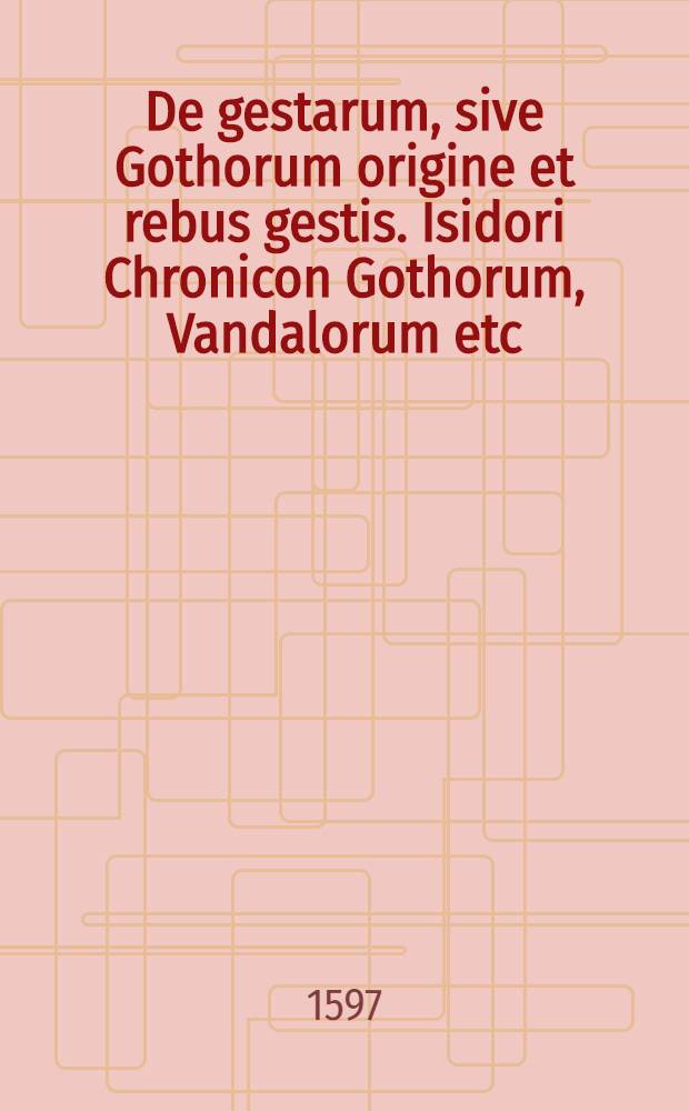 De gestarum, sive Gothorum origine et rebus gestis. Isidori Chronicon Gothorum, Vandalorum etc