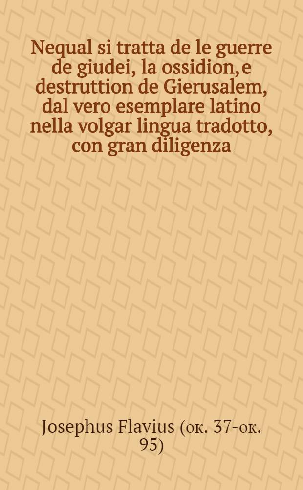 Nequal si tratta de le guerre de giudei, la ossidion, e destruttion de Gierusalem, dal vero esemplare latino nella volgar lingua tradotto, con gran diligenza, e sommo studio nuovamente stampato & corretto