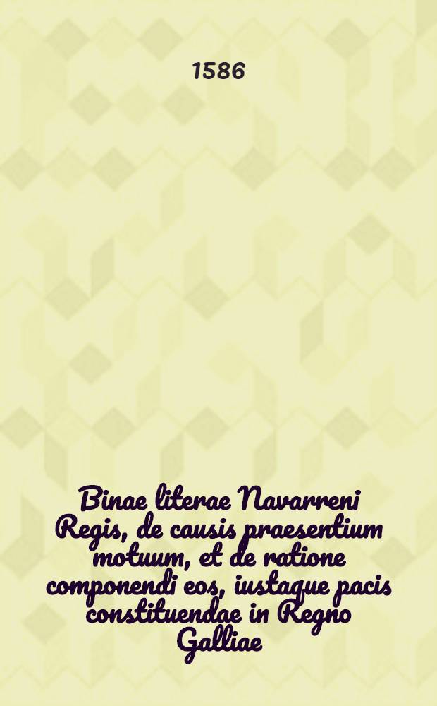 Binae literae Navarreni Regis, de causis praesentium motuum, et de ratione componendi eos, iustaque pacis constituendae in Regno Galliae: una ad Supremam Parisiensem Curiam; alterae, ad theologos Sorbonae Parisiensis scriptae. Item Literae Philippi Mornei Pleβiaci, de eodem argumento datae ad Regem Galliae