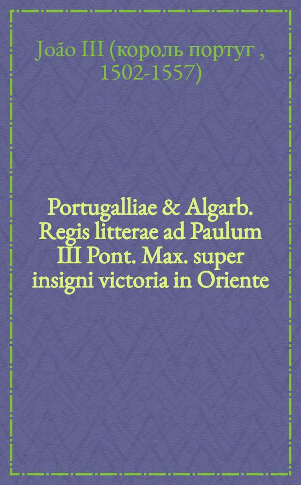 Portugalliae & Algarb. Regis litterae ad Paulum III Pont. Max. super insigni victoria in Oriente