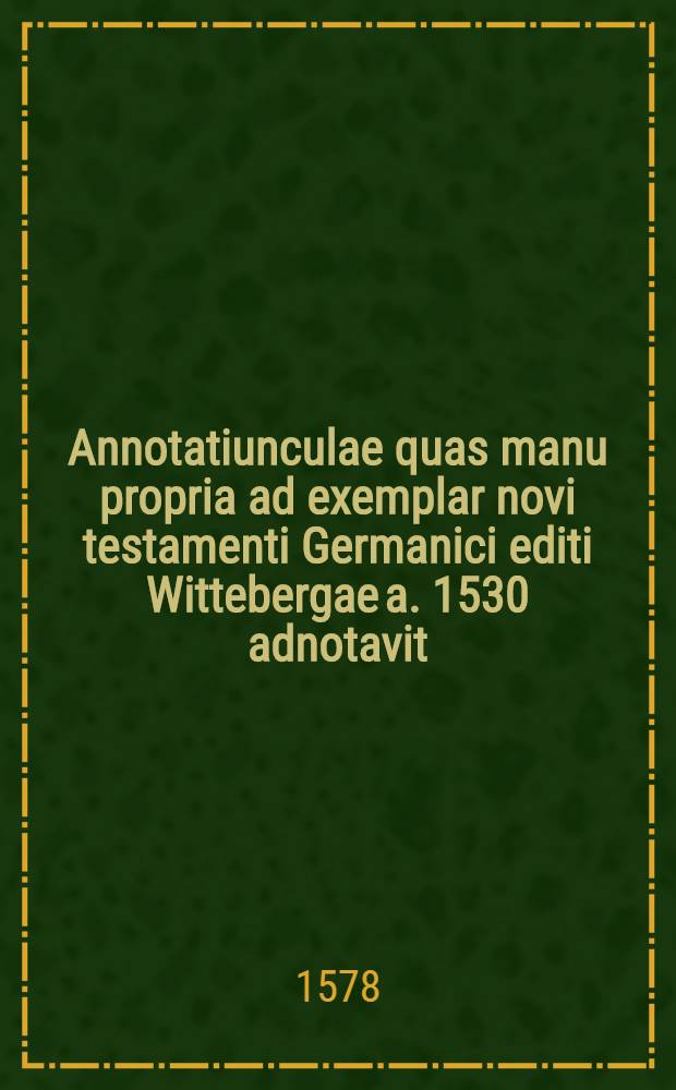 Annotatiunculae quas manu propria ad exemplar novi testamenti Germanici editi Wittebergae a. 1530 adnotavit