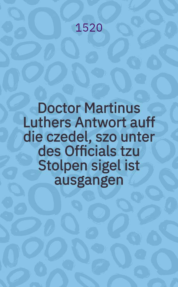Doctor Martinus Luthers Antwort auff die czedel, szo unter des Officials tzu Stolpen sigel ist ausgangen
