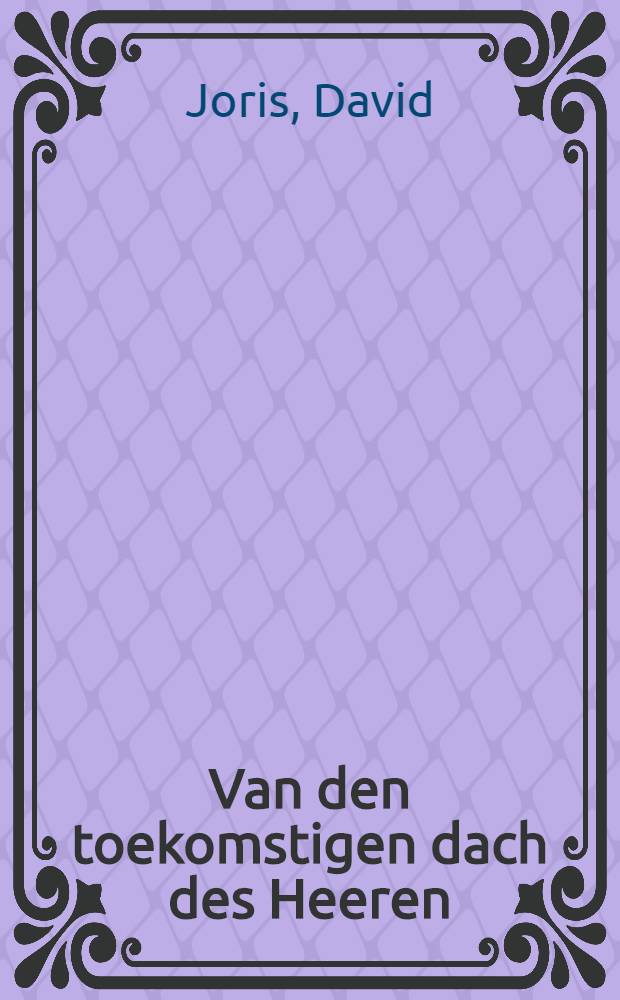 Van den toekomstigen dach des Heeren : Een snel nootwendich gheroep eens heftigen waren gemoets unde lief-hebbenden getrouwenden hertes : Waer deur alle menschen vermaent werden, hoc sy haer teghen den selvighen dach behooren te bereyden