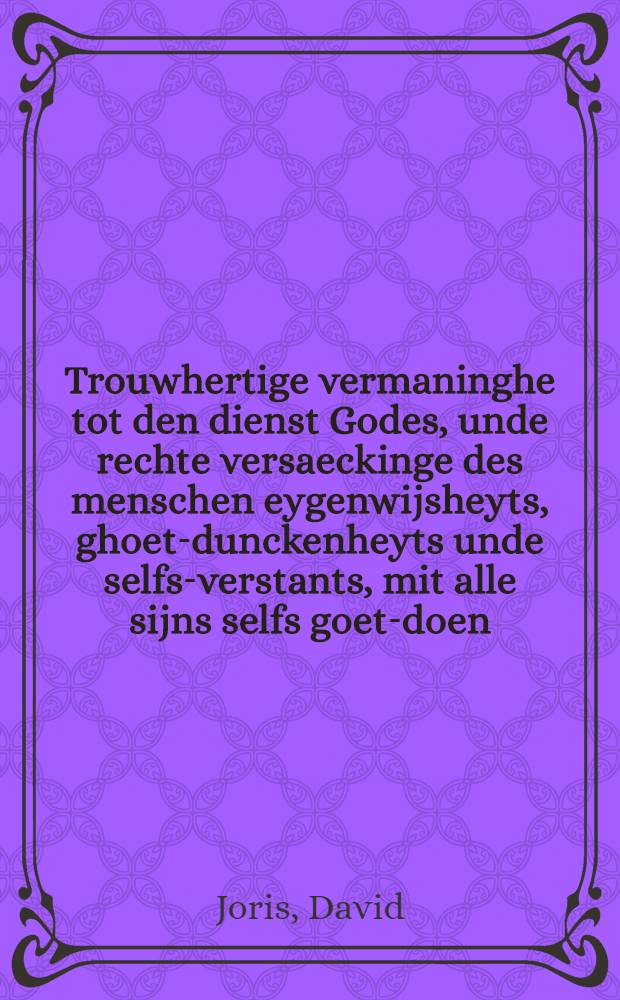 Trouwhertige vermaninghe tot den dienst Godes, unde rechte versaeckinge des menschen eygenwijsheyts, ghoet-dunckenheyts unde selfs-verstants, mit alle sijns selfs goet-doen, daer hy aldermeest in verblint is : Byneffens oock naerstich ondersoeck, of yemant oock in den geloove vast staet gegrondt, Christo unde sijn woordt eens van herten ghesint sy, oder niet