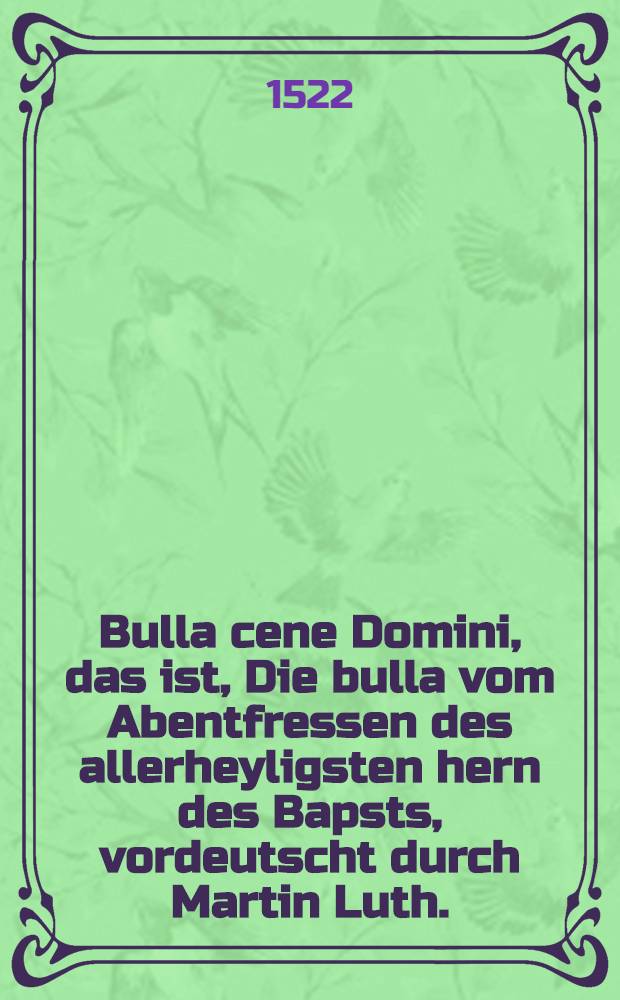 Bulla cene Domini, das ist, Die bulla vom Abentfressen des allerheyligsten hern des Bapsts, vordeutscht durch Martin Luth. : Dem aller heyligsten Romischen stuel tzum newen Jare