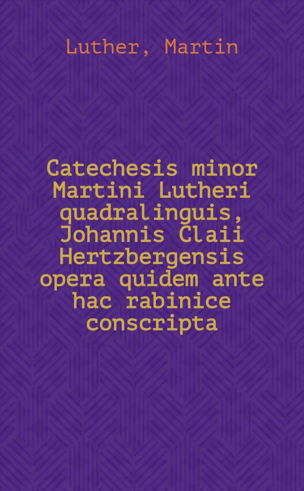 Catechesis minor Martini Lutheri quadralinguis, Johannis Claii Hertzbergensis opera quidem ante hac rabinice conscripta