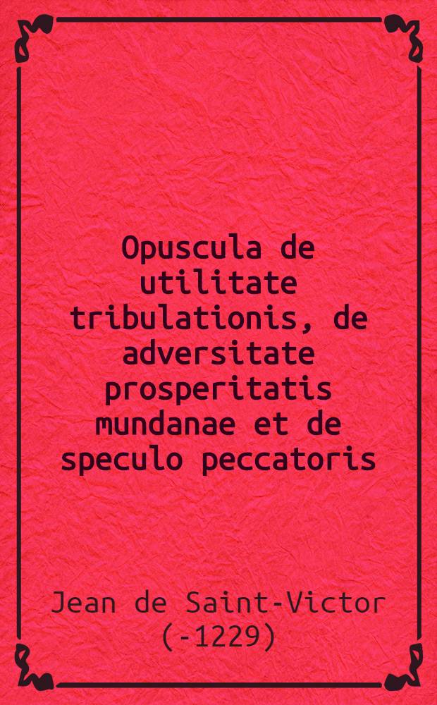 Opuscula de utilitate tribulationis, de adversitate prosperitatis mundanae et de speculo peccatoris