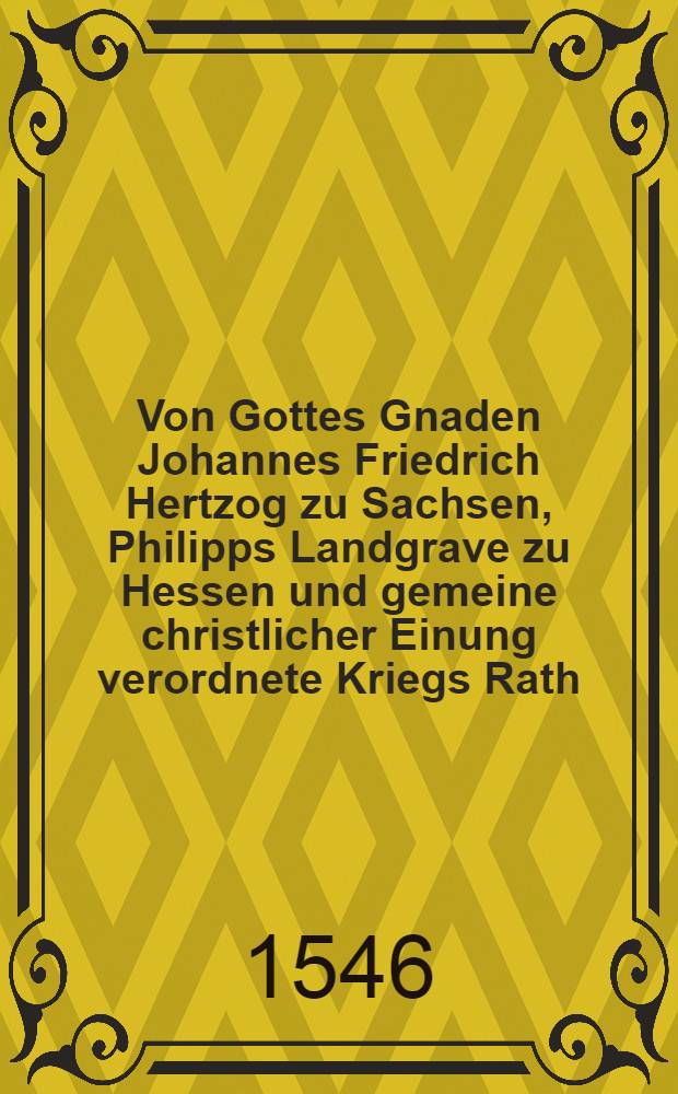 Von Gottes Gnaden Johannes Friedrich Hertzog zu Sachsen, Philipps Landgrave zu Hessen und gemeine christlicher Einung verordnete Kriegs Rath : An Hertzogen Wilhelm zu Bayern