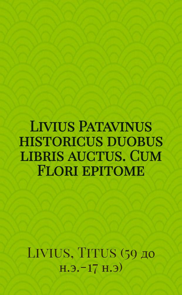 Livius Patavinus historicus duobus libris auctus. Cum Flori epitome