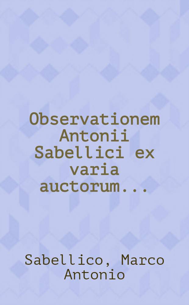 Observationem Antonii Sabellici ex varia auctorum ... // Annotationes doctorum viroru[m] ...