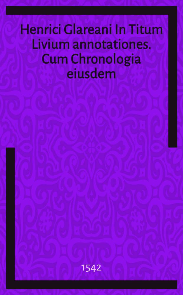 Henrici Glareani In Titum Livium annotationes. Cum Chronologia eiusdem : cui Badij accessit elenchus. Ad haec Laur. Vallae De quibusdem apud Livium iudicum
